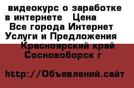 видеокурс о заработке в интернете › Цена ­ 970 - Все города Интернет » Услуги и Предложения   . Красноярский край,Сосновоборск г.